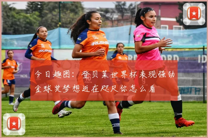 今日趣图：登贝莱世界杯表现强劲金球奖梦想近在咫尺你怎么看