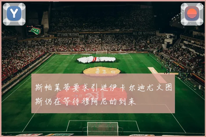 斯帕莱蒂要求引进伊卡尔迪尤文图斯仍在等待穆阿尼的到来