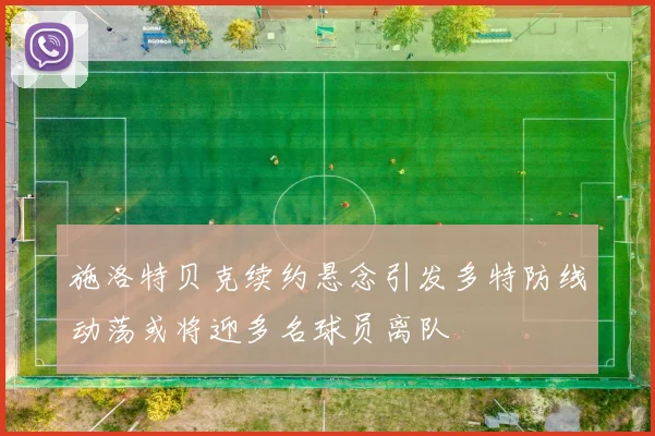 施洛特贝克续约悬念引发多特防线动荡或将迎多名球员离队