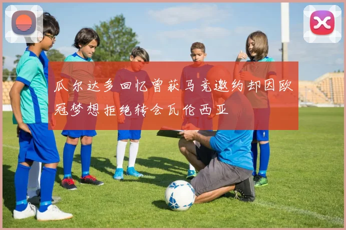 瓜尔达多回忆曾获马竞邀约却因欧冠梦想拒绝转会瓦伦西亚