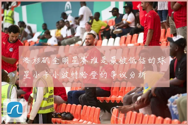 洛杉矶全明星赛谁是最被低估的球星小卡小波特哈登的争议分析