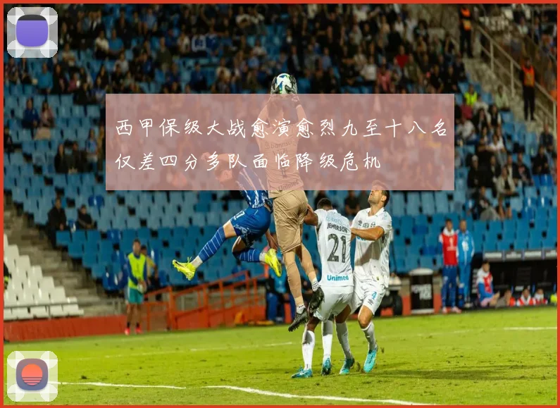 西甲保级大战愈演愈烈九至十八名仅差四分多队面临降级危机