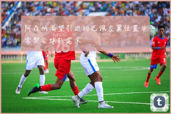 阿森纳渴望引进姆巴佩左翼位置非常契合球队需求