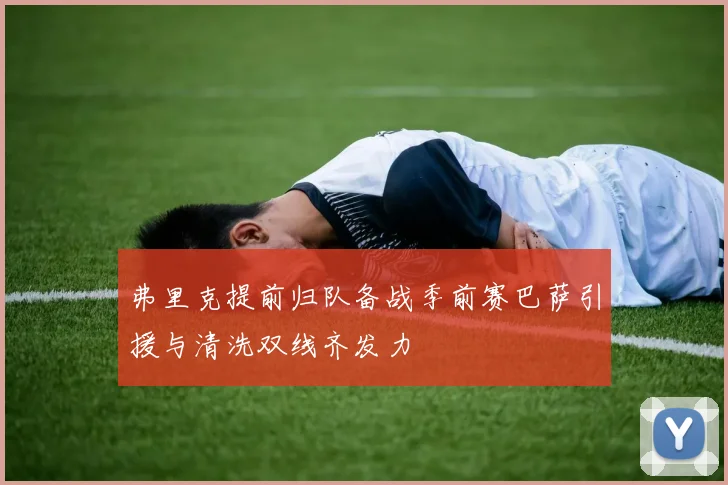 弗里克提前归队备战季前赛巴萨引援与清洗双线齐发力
