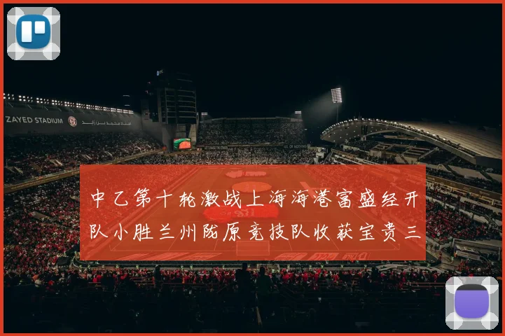 中乙第十轮激战上海海港富盛经开队小胜兰州陇原竞技队收获宝贵三分