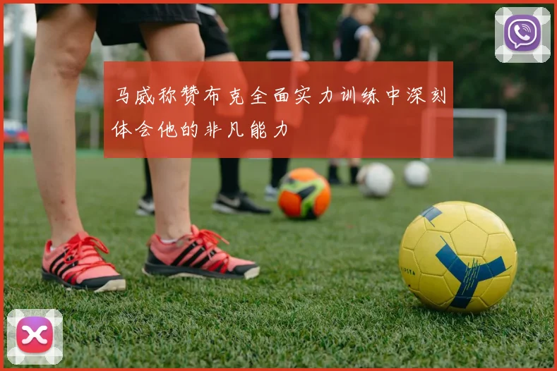 马威称赞布克全面实力训练中深刻体会他的非凡能力