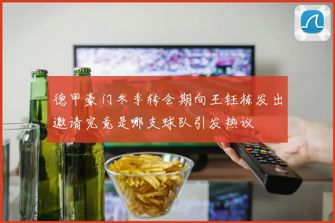 德甲豪门冬季转会期向王钰栋发出邀请究竟是哪支球队引发热议