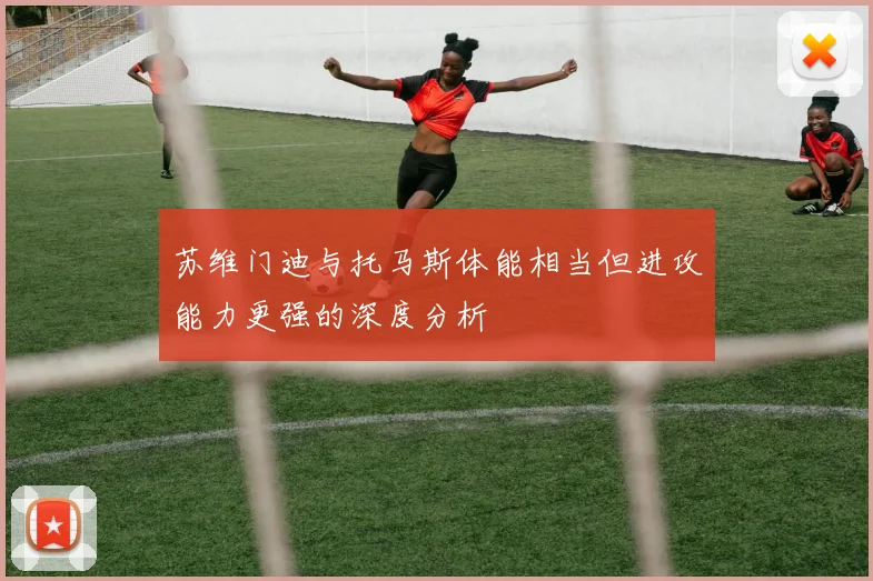 苏维门迪与托马斯体能相当但进攻能力更强的深度分析