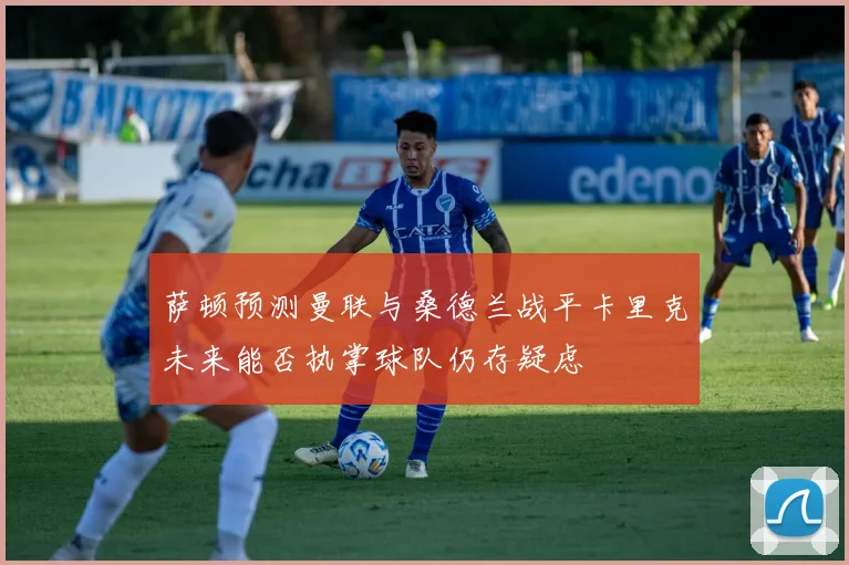 萨顿预测曼联与桑德兰战平卡里克未来能否执掌球队仍存疑虑
