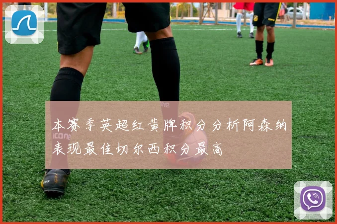 本赛季英超红黄牌积分分析阿森纳表现最佳切尔西积分最高