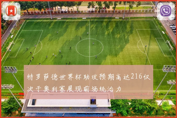 特罗萨德世界杯助攻预期高达216仅次于奥利塞展现前场统治力