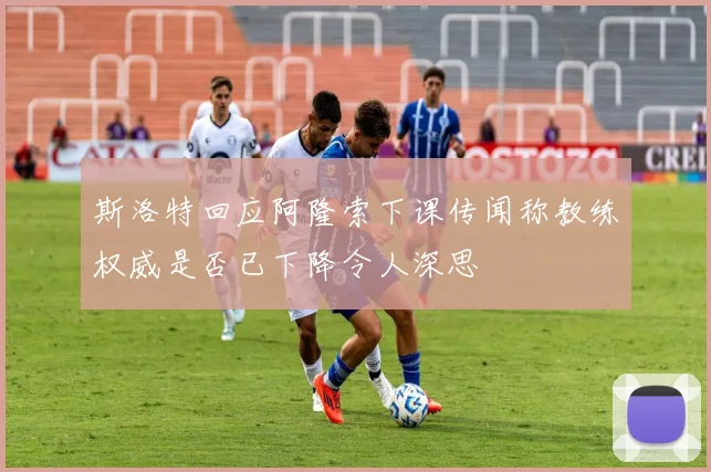 斯洛特回应阿隆索下课传闻称教练权威是否已下降令人深思