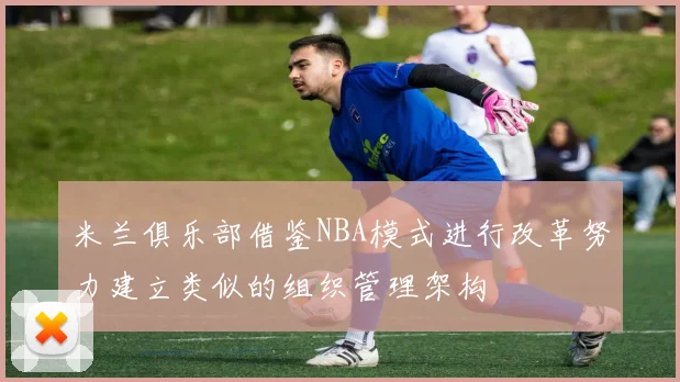米兰俱乐部借鉴NBA模式进行改革努力建立类似的组织管理架构