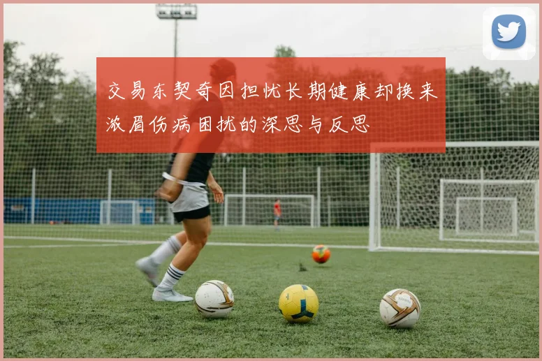 交易东契奇因担忧长期健康却换来浓眉伤病困扰的深思与反思