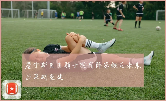 詹宁斯直言骑士现有阵容缺乏未来应果断重建