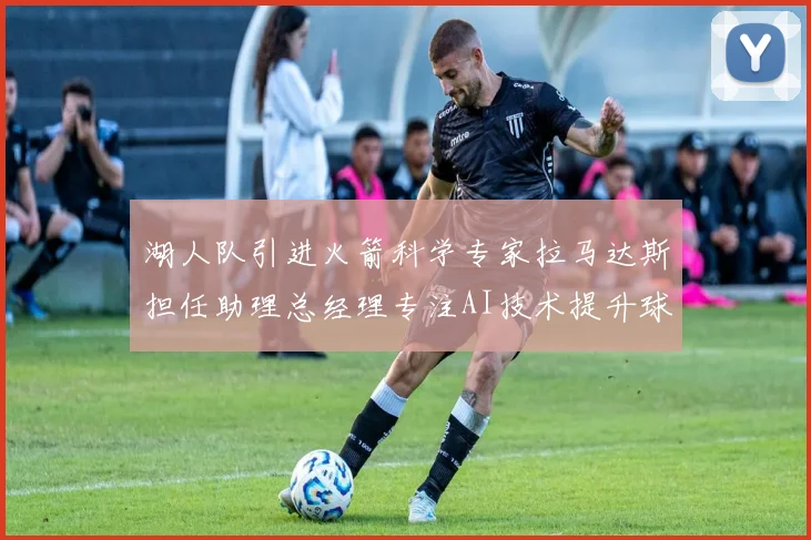 湖人队引进火箭科学专家拉马达斯担任助理总经理专注AI技术提升球队竞争力