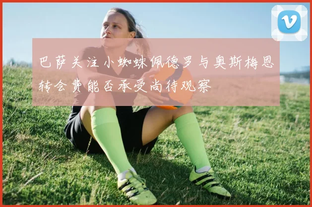 巴萨关注小蜘蛛佩德罗与奥斯梅恩转会费能否承受尚待观察