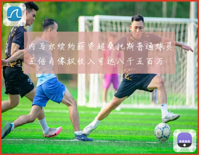 内马尔续约薪资超桑托斯普通球员五倍肖像权收入可达八千五百万