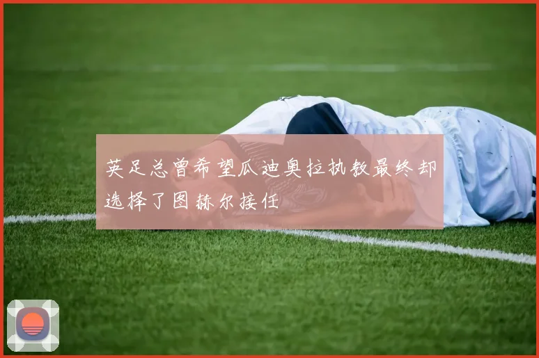 英足总曾希望瓜迪奥拉执教最终却选择了图赫尔接任