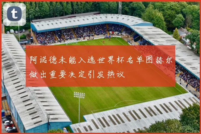 阿诺德未能入选世界杯名单图赫尔做出重要决定引发热议