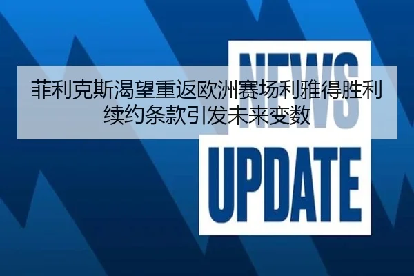 菲利克斯渴望重返欧洲赛场利雅得胜利续约条款引发未来变数（beplay）