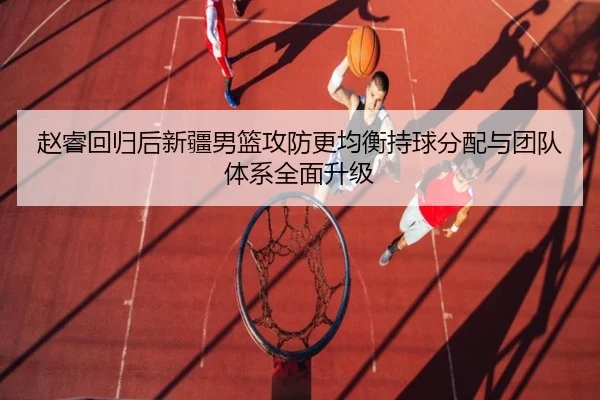 赵睿回归后新疆男篮攻防更均衡持球分配与团队体系全面升级（beplay）